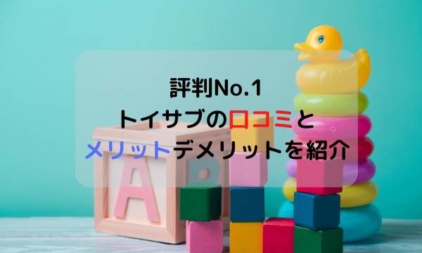 口コミ評判No.1のトイサブの口コミとメリットデメリットを紹介